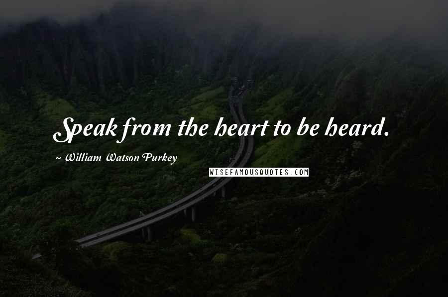 William Watson Purkey Quotes: Speak from the heart to be heard.