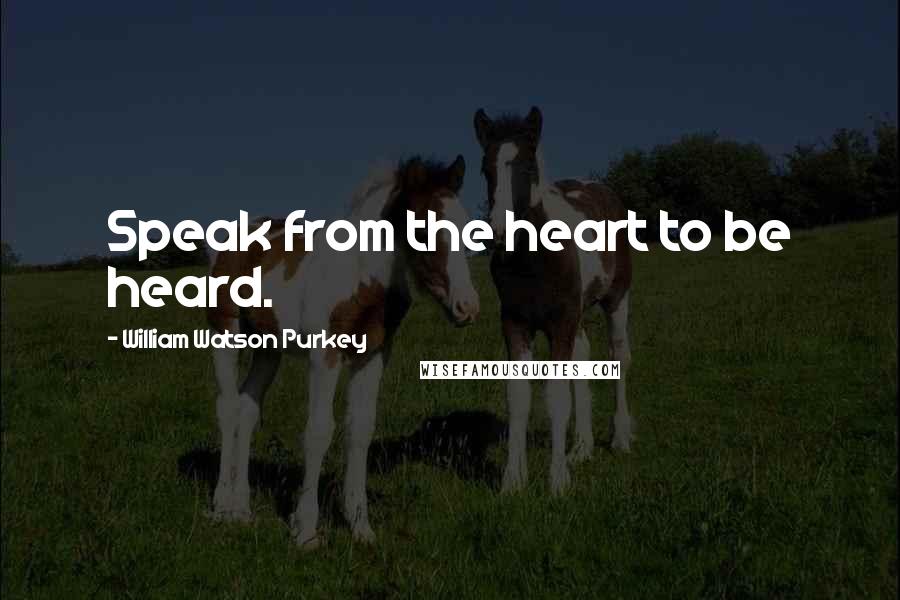 William Watson Purkey Quotes: Speak from the heart to be heard.