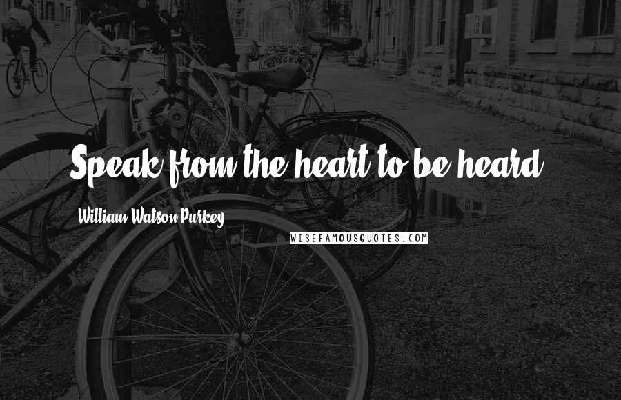 William Watson Purkey Quotes: Speak from the heart to be heard.