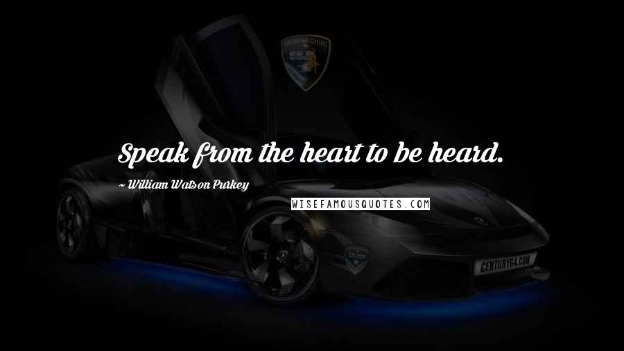 William Watson Purkey Quotes: Speak from the heart to be heard.