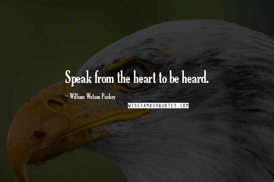 William Watson Purkey Quotes: Speak from the heart to be heard.