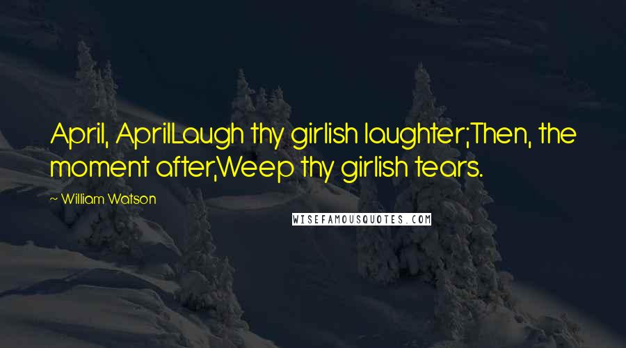 William Watson Quotes: April, AprilLaugh thy girlish laughter;Then, the moment after,Weep thy girlish tears.