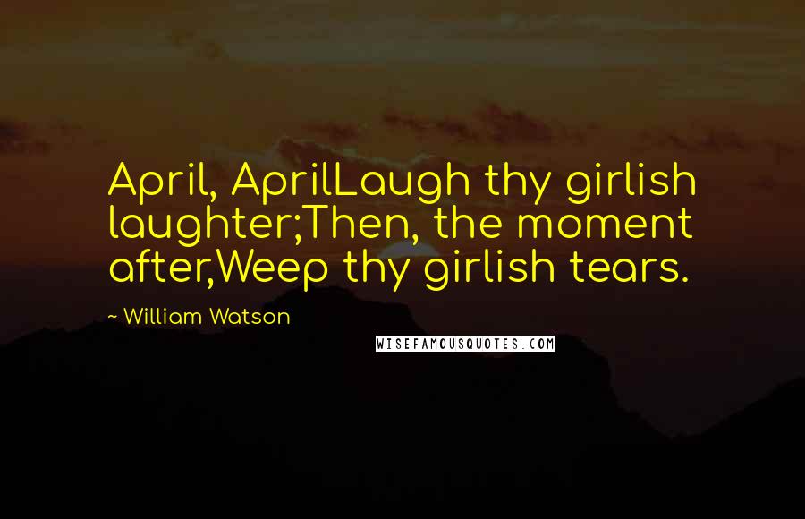 William Watson Quotes: April, AprilLaugh thy girlish laughter;Then, the moment after,Weep thy girlish tears.