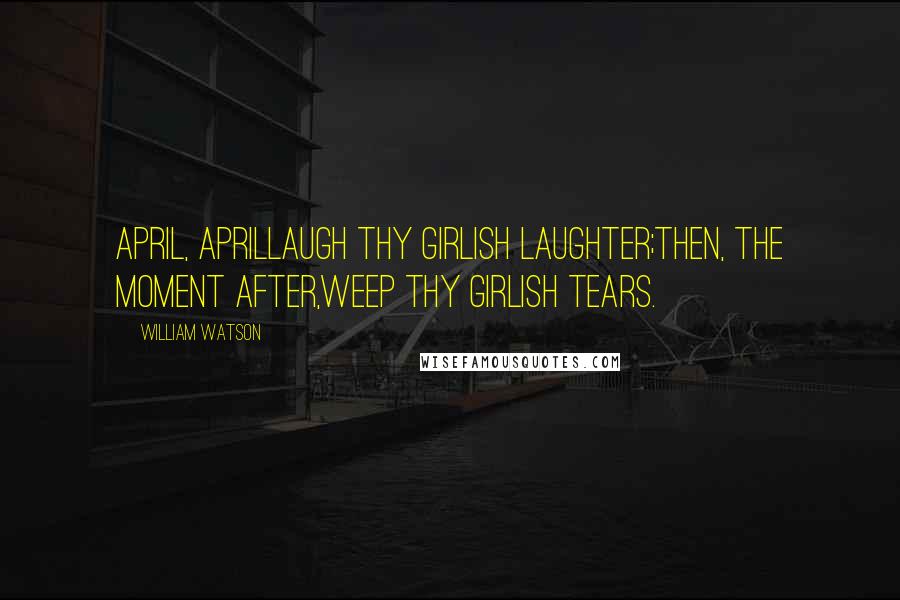 William Watson Quotes: April, AprilLaugh thy girlish laughter;Then, the moment after,Weep thy girlish tears.