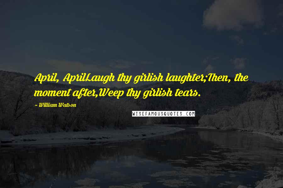 William Watson Quotes: April, AprilLaugh thy girlish laughter;Then, the moment after,Weep thy girlish tears.