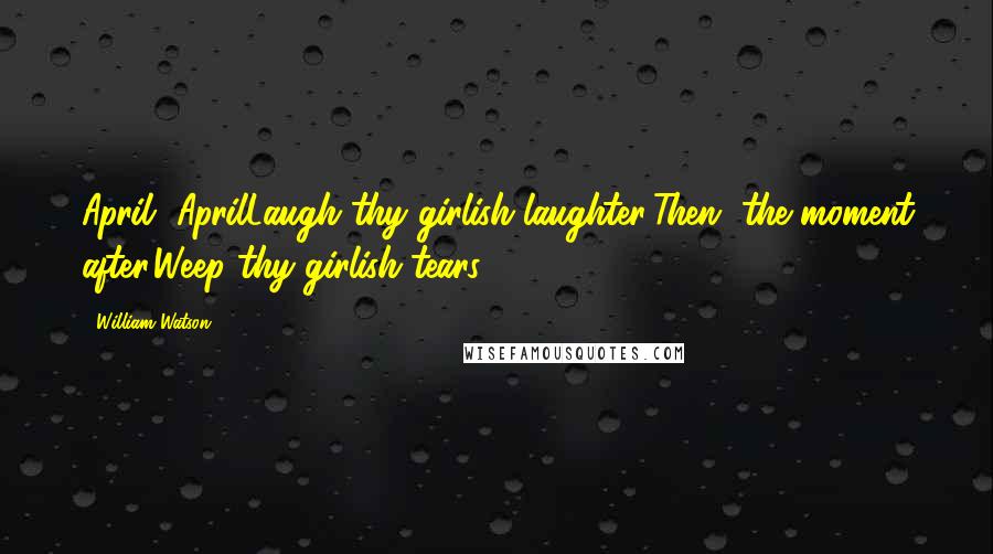 William Watson Quotes: April, AprilLaugh thy girlish laughter;Then, the moment after,Weep thy girlish tears.