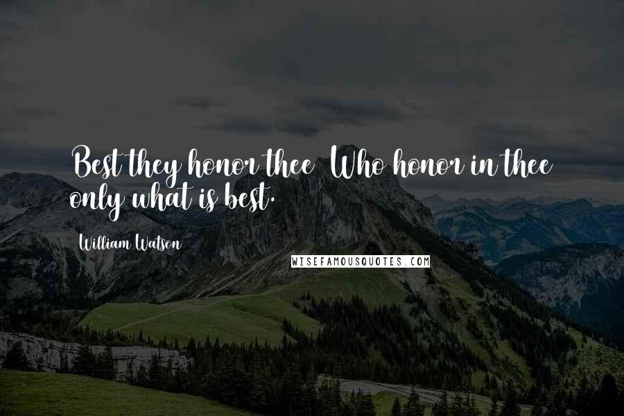 William Watson Quotes: Best they honor thee  Who honor in thee only what is best.