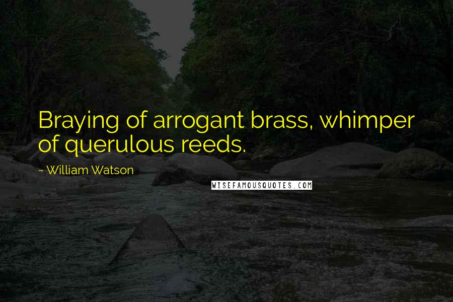 William Watson Quotes: Braying of arrogant brass, whimper of querulous reeds.