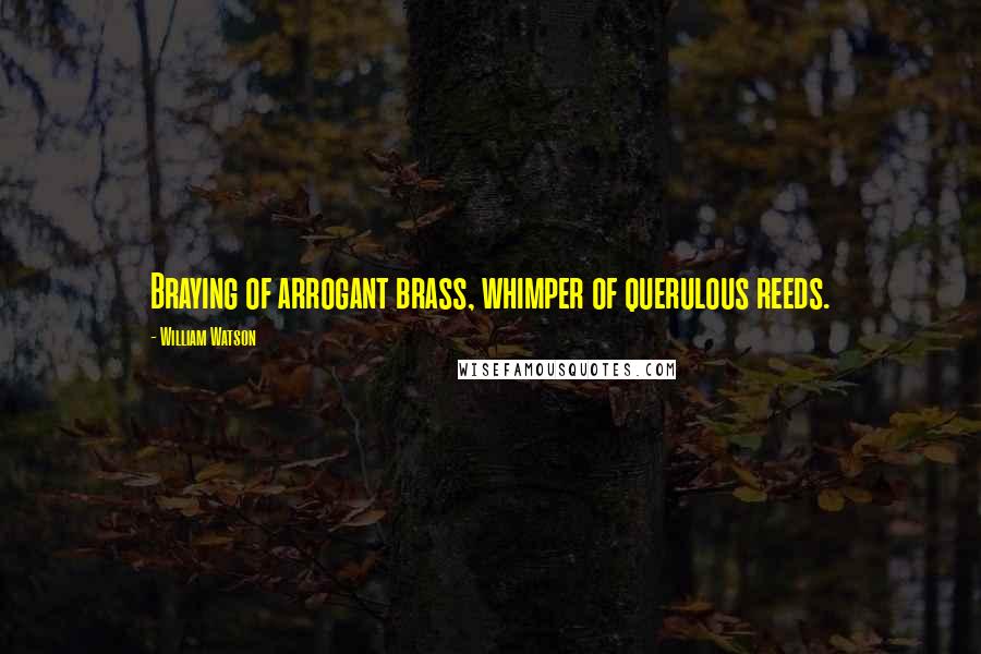 William Watson Quotes: Braying of arrogant brass, whimper of querulous reeds.