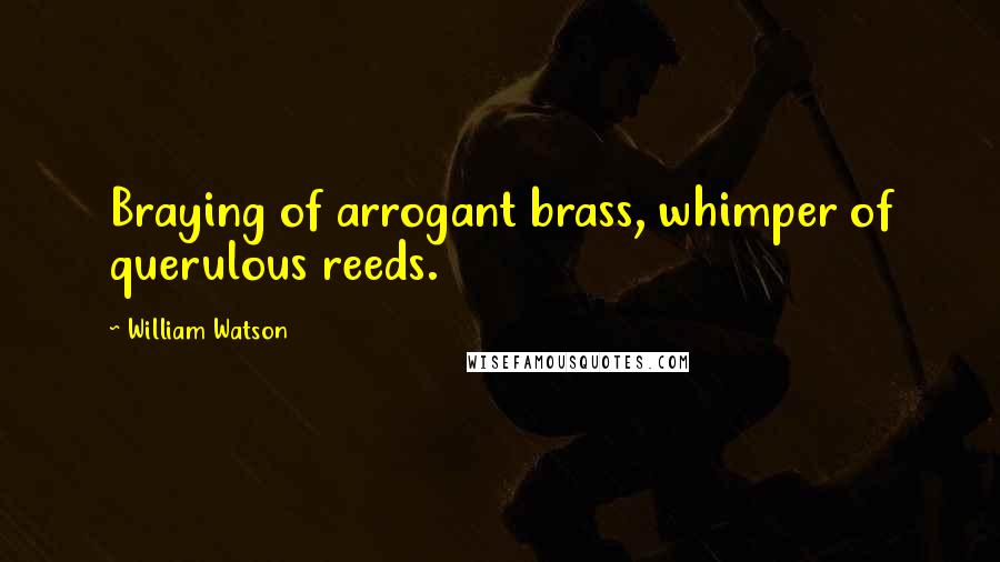 William Watson Quotes: Braying of arrogant brass, whimper of querulous reeds.