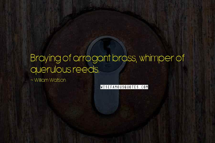 William Watson Quotes: Braying of arrogant brass, whimper of querulous reeds.