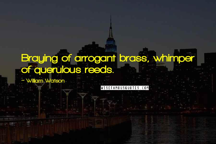 William Watson Quotes: Braying of arrogant brass, whimper of querulous reeds.