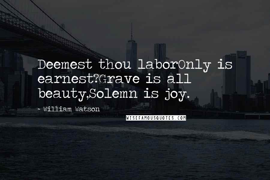 William Watson Quotes: Deemest thou laborOnly is earnest?Grave is all beauty,Solemn is joy.