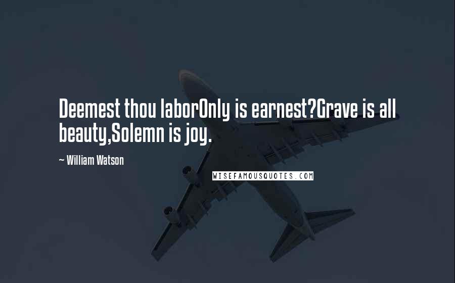 William Watson Quotes: Deemest thou laborOnly is earnest?Grave is all beauty,Solemn is joy.