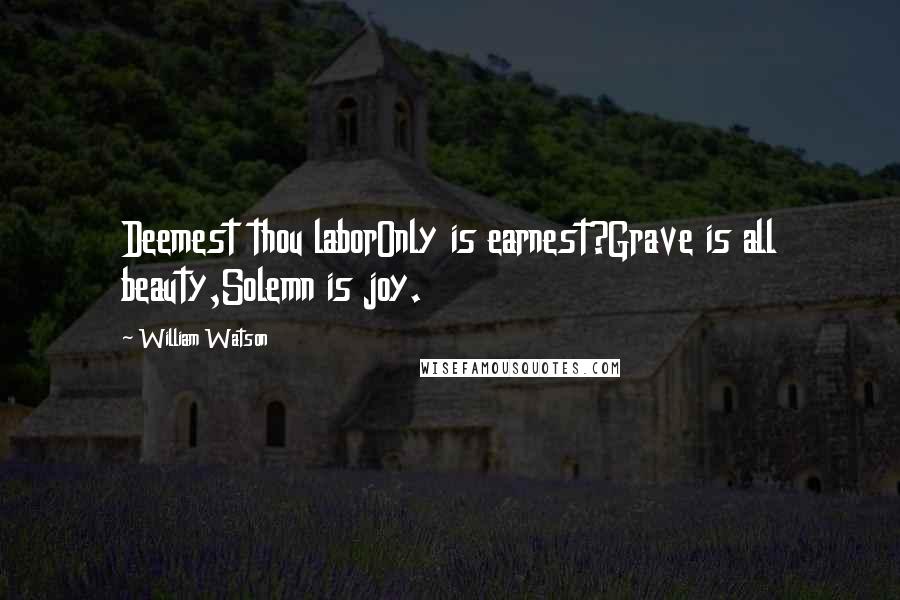 William Watson Quotes: Deemest thou laborOnly is earnest?Grave is all beauty,Solemn is joy.