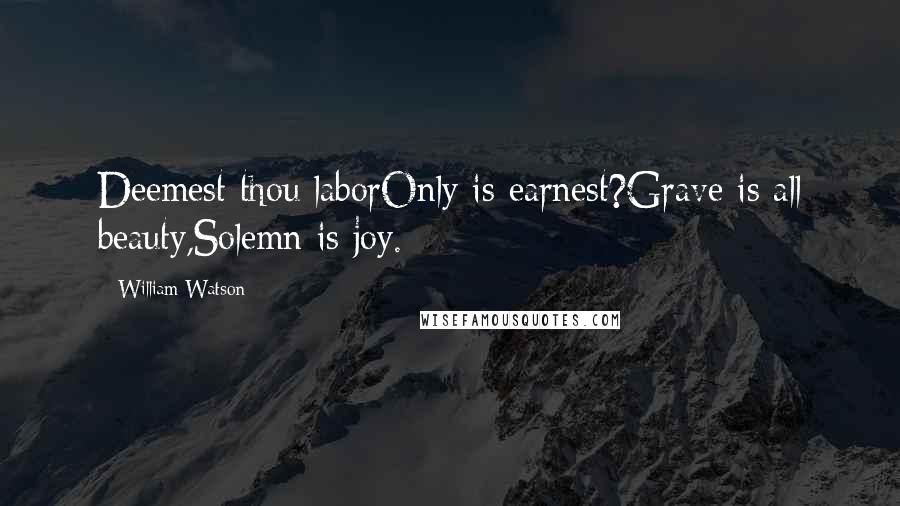 William Watson Quotes: Deemest thou laborOnly is earnest?Grave is all beauty,Solemn is joy.