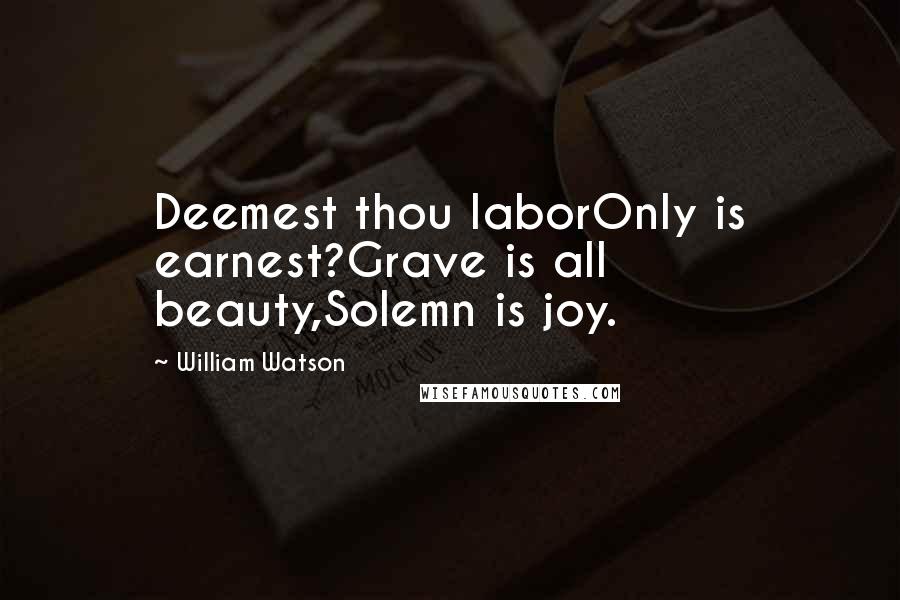 William Watson Quotes: Deemest thou laborOnly is earnest?Grave is all beauty,Solemn is joy.