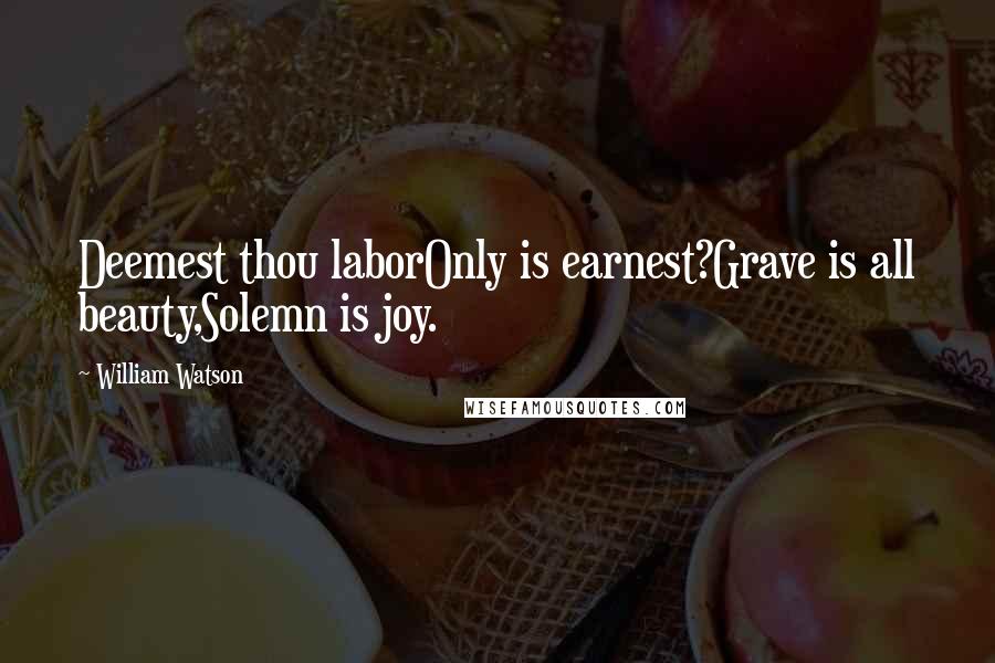 William Watson Quotes: Deemest thou laborOnly is earnest?Grave is all beauty,Solemn is joy.