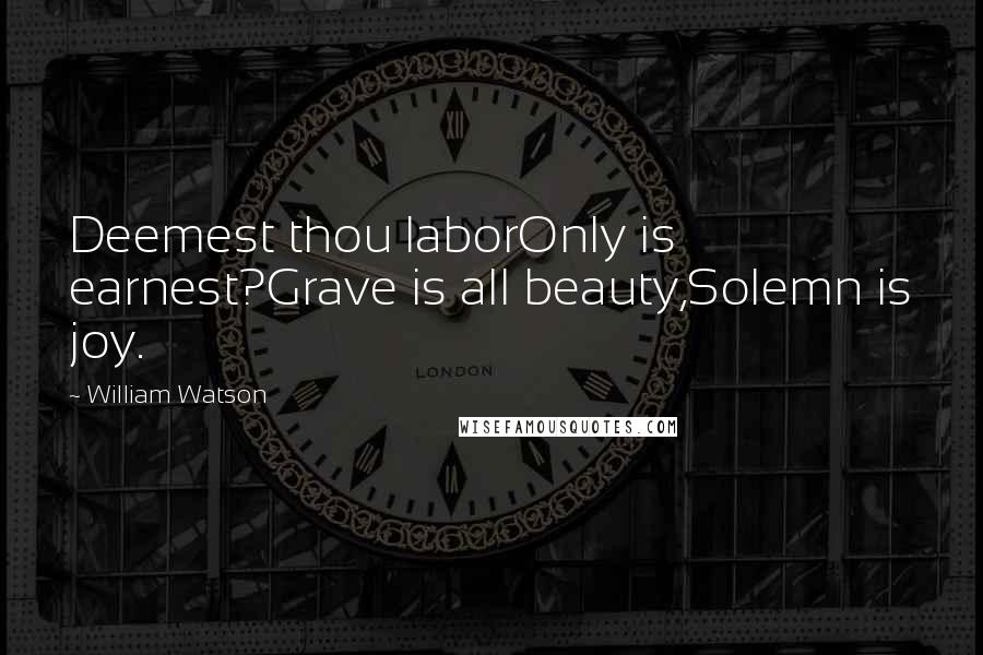 William Watson Quotes: Deemest thou laborOnly is earnest?Grave is all beauty,Solemn is joy.