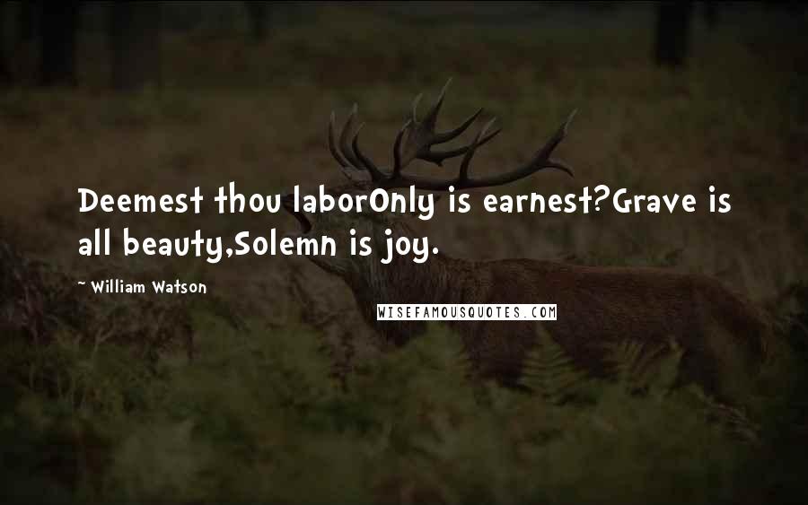 William Watson Quotes: Deemest thou laborOnly is earnest?Grave is all beauty,Solemn is joy.