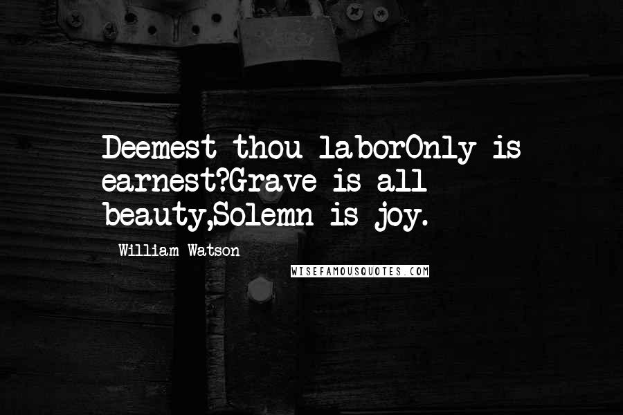 William Watson Quotes: Deemest thou laborOnly is earnest?Grave is all beauty,Solemn is joy.