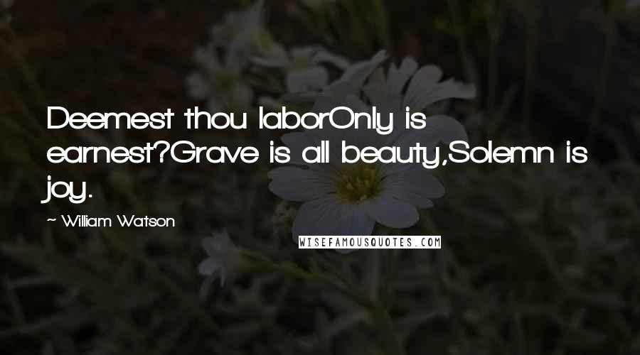 William Watson Quotes: Deemest thou laborOnly is earnest?Grave is all beauty,Solemn is joy.