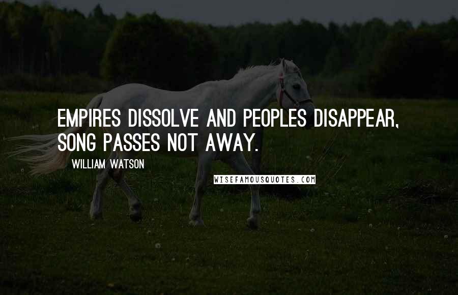 William Watson Quotes: Empires dissolve and peoples disappear, song passes not away.