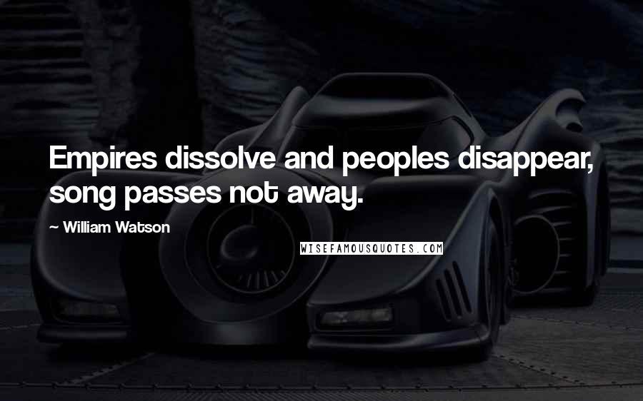William Watson Quotes: Empires dissolve and peoples disappear, song passes not away.