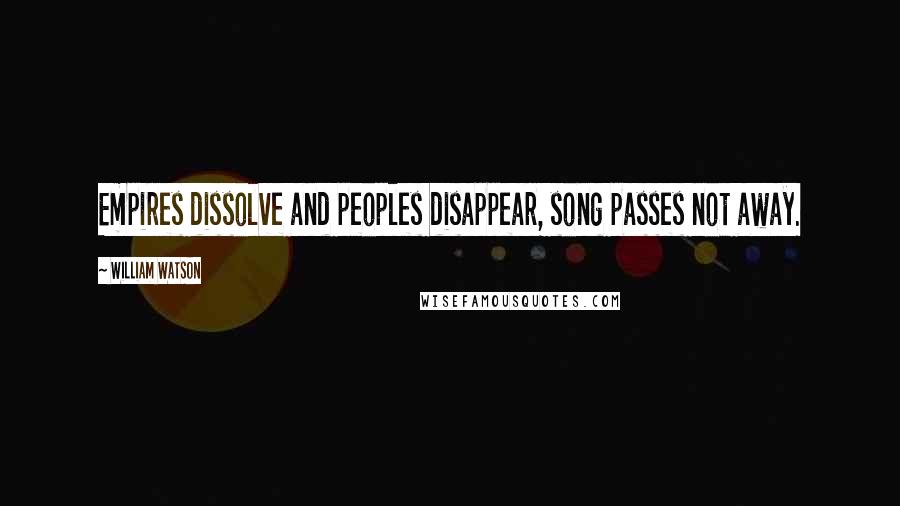 William Watson Quotes: Empires dissolve and peoples disappear, song passes not away.