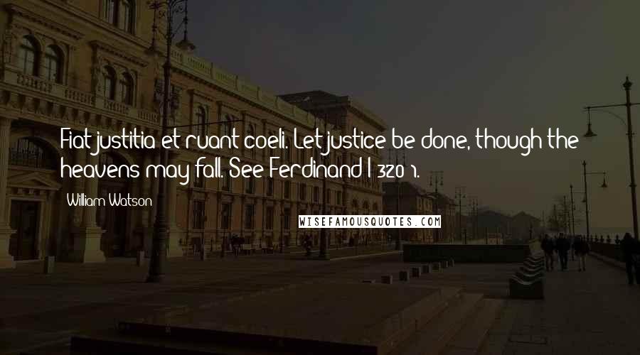 William Watson Quotes: Fiat justitia et ruant coeli. Let justice be done, though the heavens may fall. See Ferdinand I 320:1.