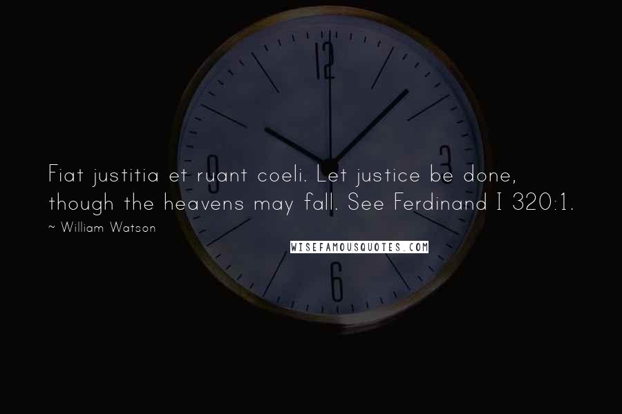 William Watson Quotes: Fiat justitia et ruant coeli. Let justice be done, though the heavens may fall. See Ferdinand I 320:1.