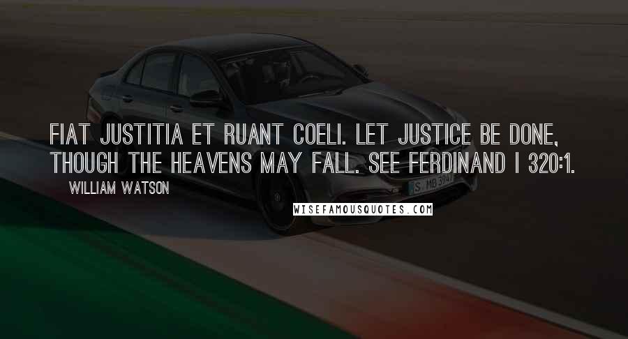 William Watson Quotes: Fiat justitia et ruant coeli. Let justice be done, though the heavens may fall. See Ferdinand I 320:1.