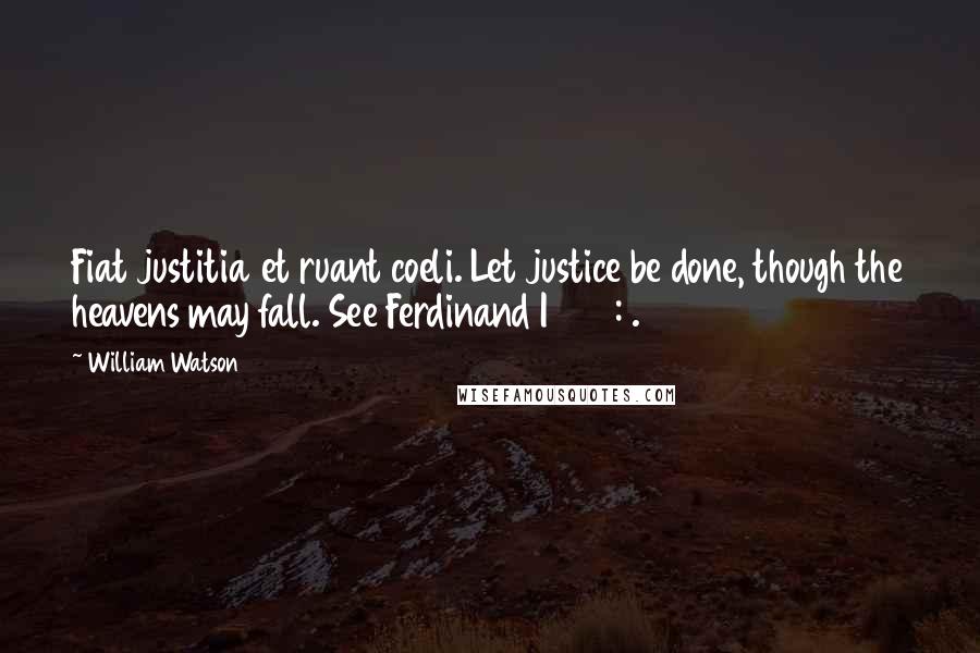 William Watson Quotes: Fiat justitia et ruant coeli. Let justice be done, though the heavens may fall. See Ferdinand I 320:1.