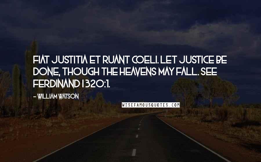 William Watson Quotes: Fiat justitia et ruant coeli. Let justice be done, though the heavens may fall. See Ferdinand I 320:1.