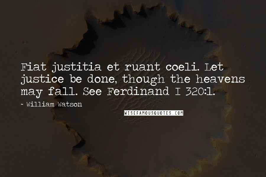 William Watson Quotes: Fiat justitia et ruant coeli. Let justice be done, though the heavens may fall. See Ferdinand I 320:1.