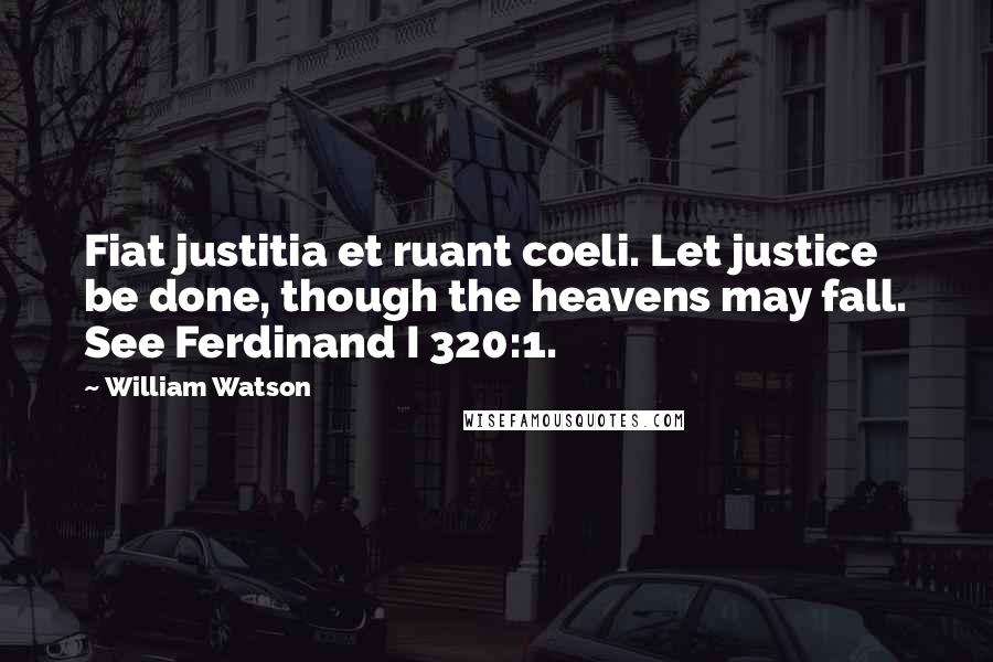 William Watson Quotes: Fiat justitia et ruant coeli. Let justice be done, though the heavens may fall. See Ferdinand I 320:1.