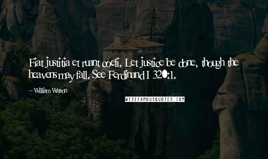 William Watson Quotes: Fiat justitia et ruant coeli. Let justice be done, though the heavens may fall. See Ferdinand I 320:1.