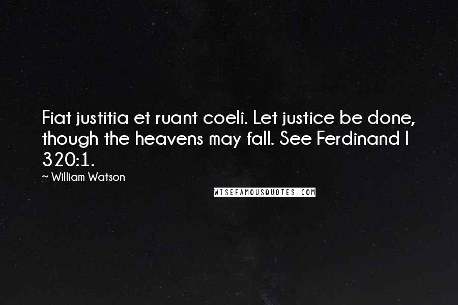 William Watson Quotes: Fiat justitia et ruant coeli. Let justice be done, though the heavens may fall. See Ferdinand I 320:1.