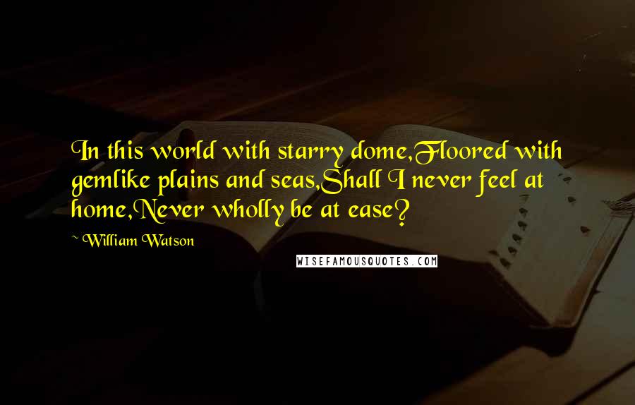 William Watson Quotes: In this world with starry dome,Floored with gemlike plains and seas,Shall I never feel at home,Never wholly be at ease?