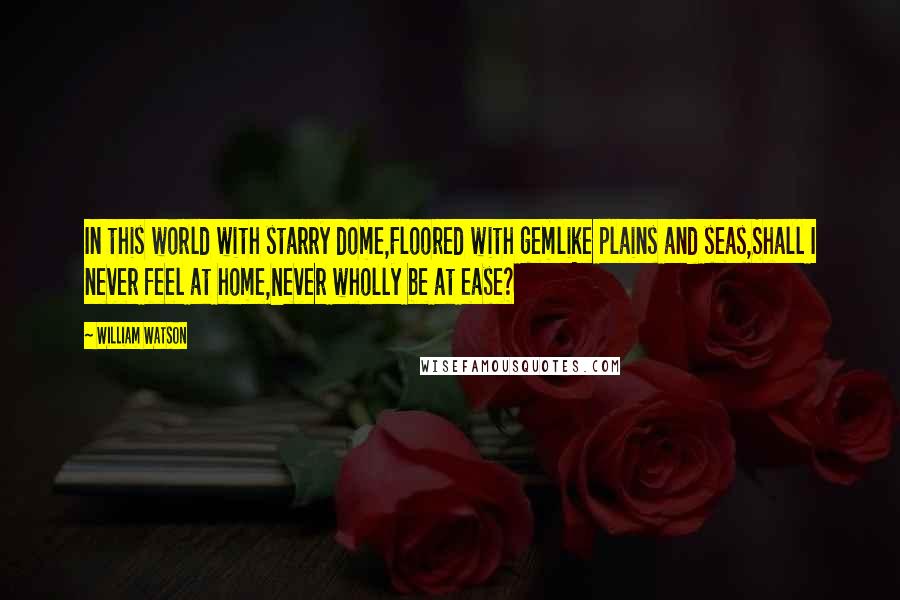 William Watson Quotes: In this world with starry dome,Floored with gemlike plains and seas,Shall I never feel at home,Never wholly be at ease?