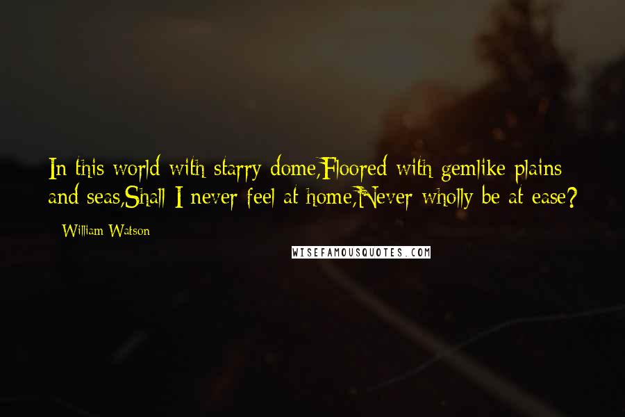 William Watson Quotes: In this world with starry dome,Floored with gemlike plains and seas,Shall I never feel at home,Never wholly be at ease?