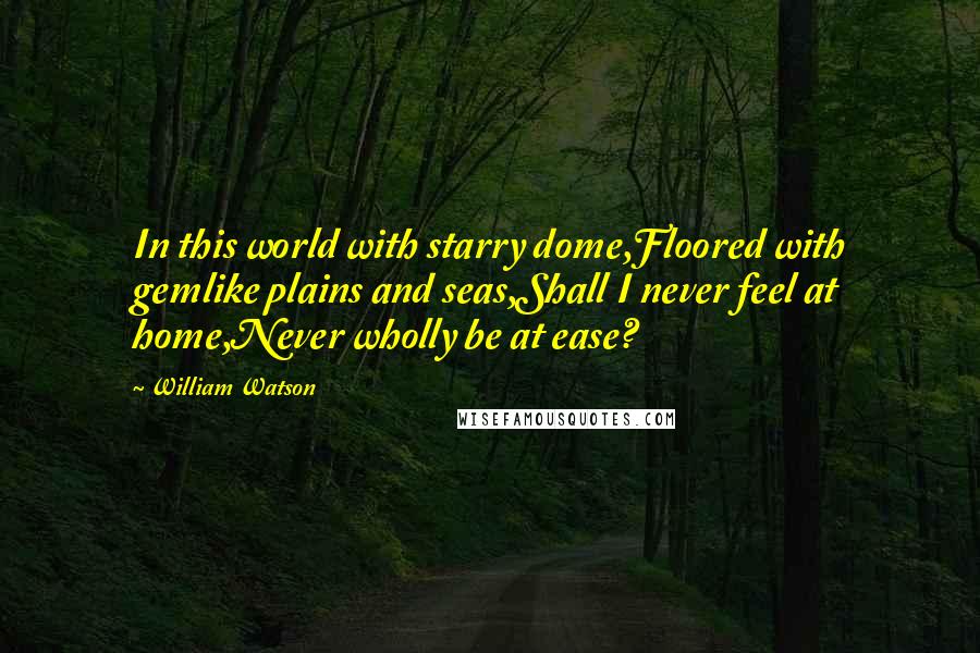 William Watson Quotes: In this world with starry dome,Floored with gemlike plains and seas,Shall I never feel at home,Never wholly be at ease?