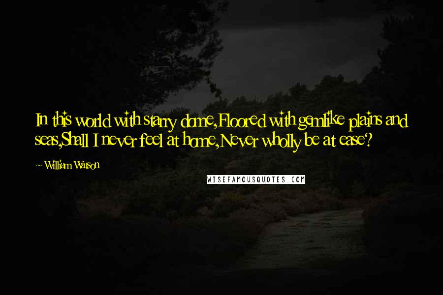 William Watson Quotes: In this world with starry dome,Floored with gemlike plains and seas,Shall I never feel at home,Never wholly be at ease?