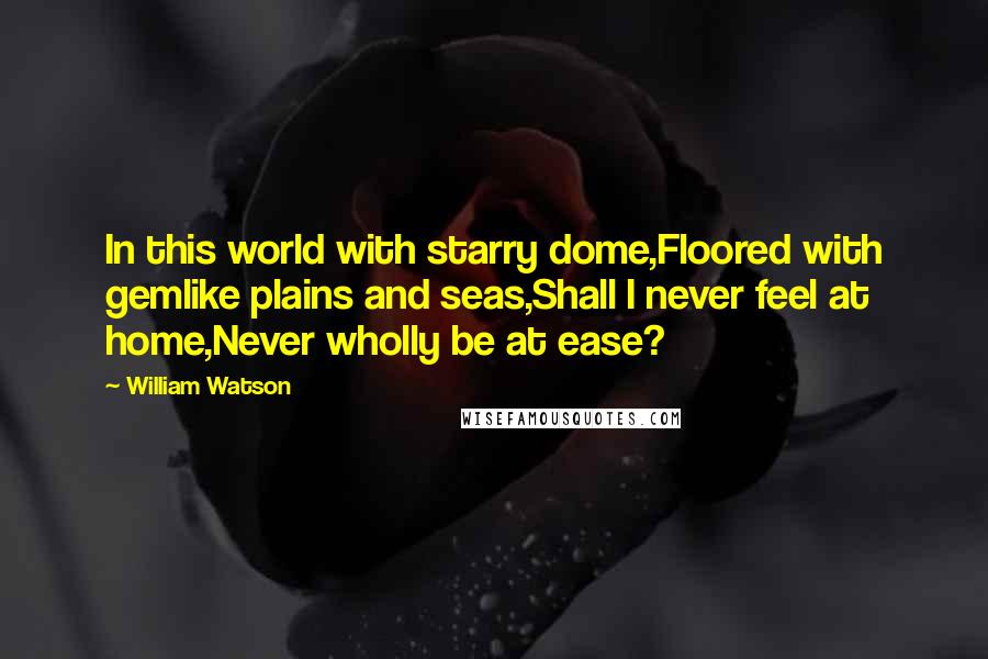 William Watson Quotes: In this world with starry dome,Floored with gemlike plains and seas,Shall I never feel at home,Never wholly be at ease?