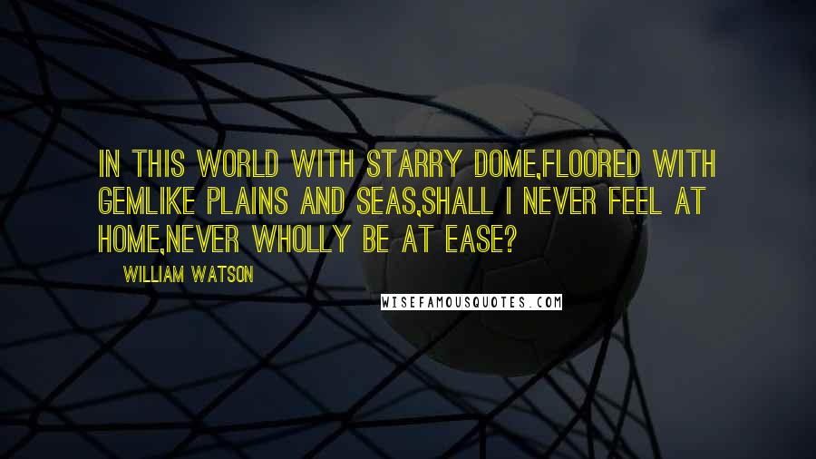 William Watson Quotes: In this world with starry dome,Floored with gemlike plains and seas,Shall I never feel at home,Never wholly be at ease?
