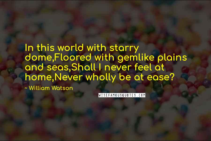 William Watson Quotes: In this world with starry dome,Floored with gemlike plains and seas,Shall I never feel at home,Never wholly be at ease?