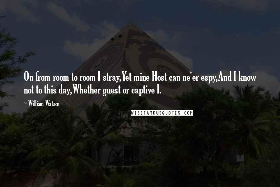 William Watson Quotes: On from room to room I stray,Yet mine Host can ne'er espy,And I know not to this day,Whether guest or captive I.