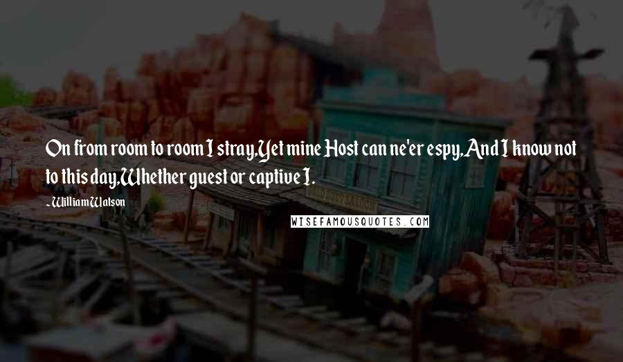 William Watson Quotes: On from room to room I stray,Yet mine Host can ne'er espy,And I know not to this day,Whether guest or captive I.