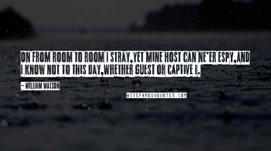 William Watson Quotes: On from room to room I stray,Yet mine Host can ne'er espy,And I know not to this day,Whether guest or captive I.