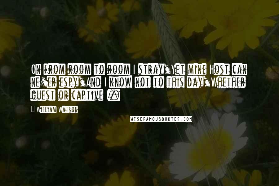 William Watson Quotes: On from room to room I stray,Yet mine Host can ne'er espy,And I know not to this day,Whether guest or captive I.